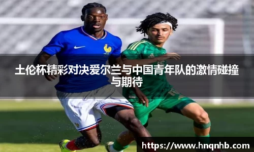 土伦杯精彩对决爱尔兰与中国青年队的激情碰撞与期待