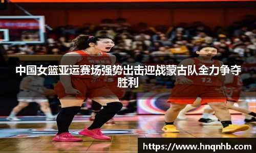 中国女篮亚运赛场强势出击迎战蒙古队全力争夺胜利