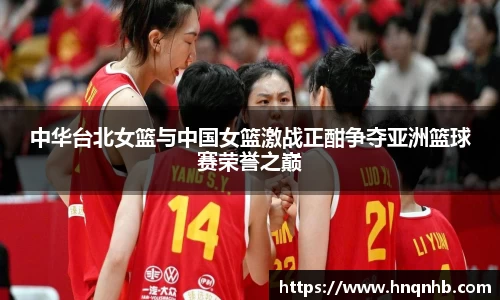 中华台北女篮与中国女篮激战正酣争夺亚洲篮球赛荣誉之巅
