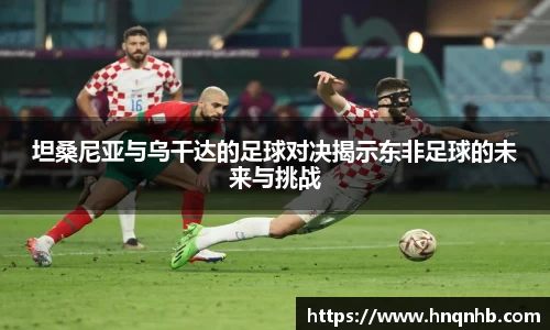 坦桑尼亚与乌干达的足球对决揭示东非足球的未来与挑战